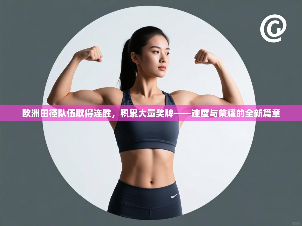 欧洲田径队伍取得连胜，积累大量奖牌——速度与荣耀的全新篇章  第2张