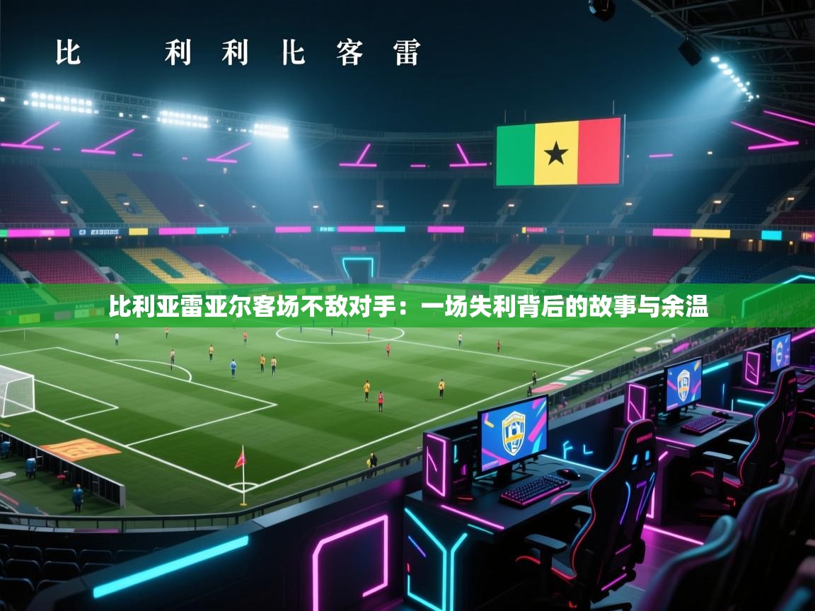 比利亚雷亚尔客场不敌对手：一场失利背后的故事与余温  第1张